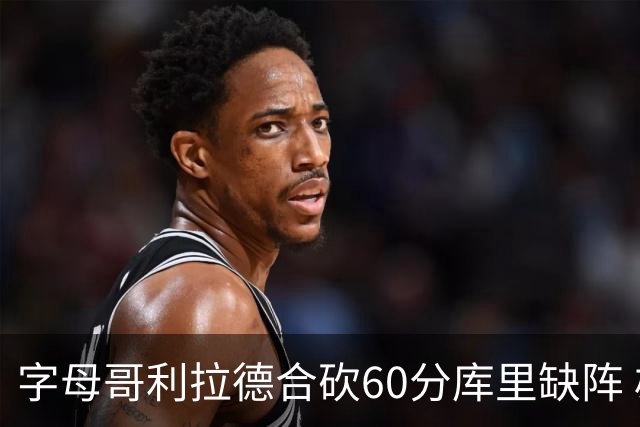字母哥利拉德合砍60分库里缺阵 雄鹿力克勇士